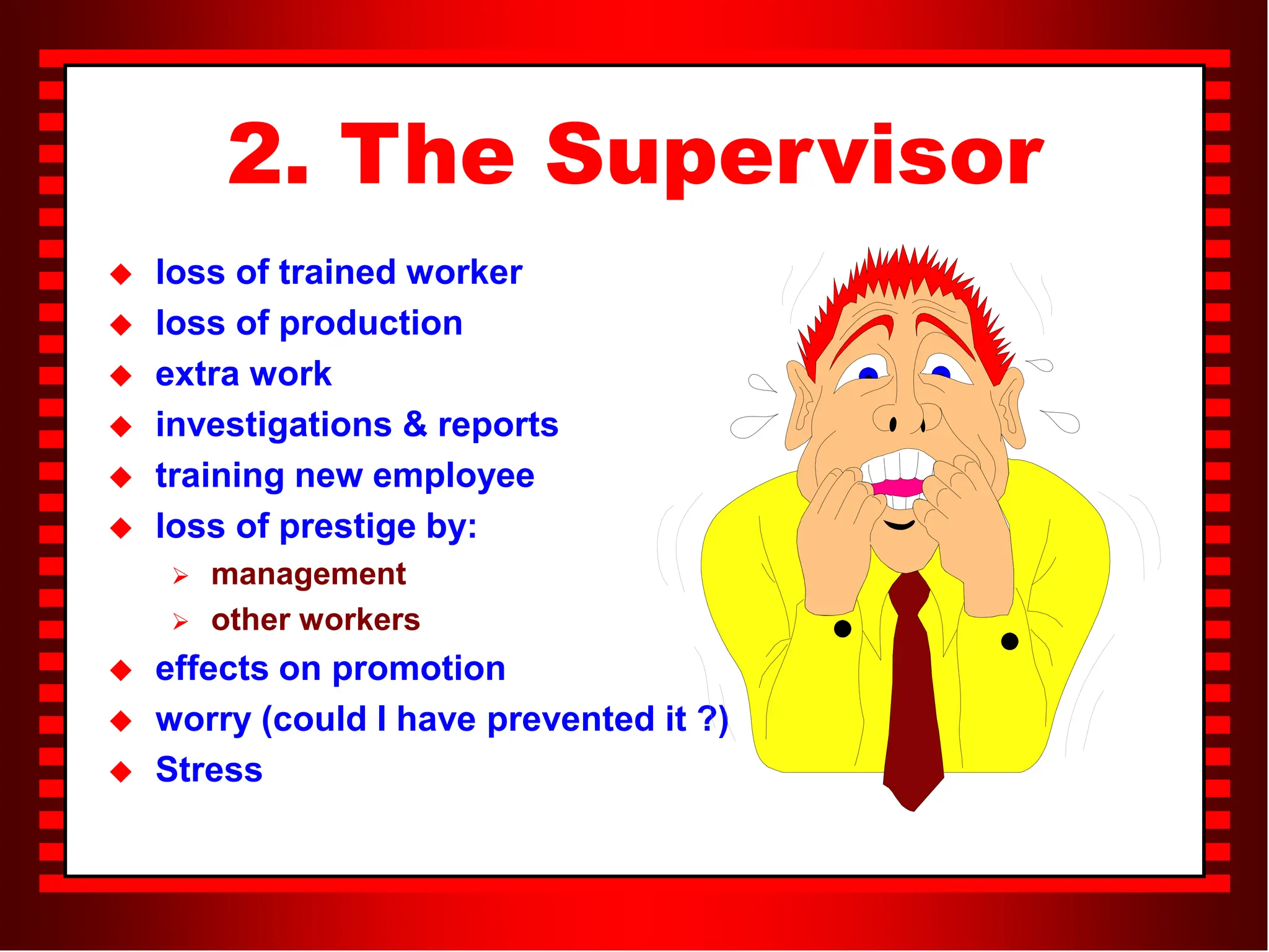 2. The Supervisor
 loss of trained worker
 loss of production
 extra work
 investigations & reports
 training new employee
 loss of prestige by:
 management
 other workers
 effects on promotion
 worry (could I have prevented it ?)
 Stress
 