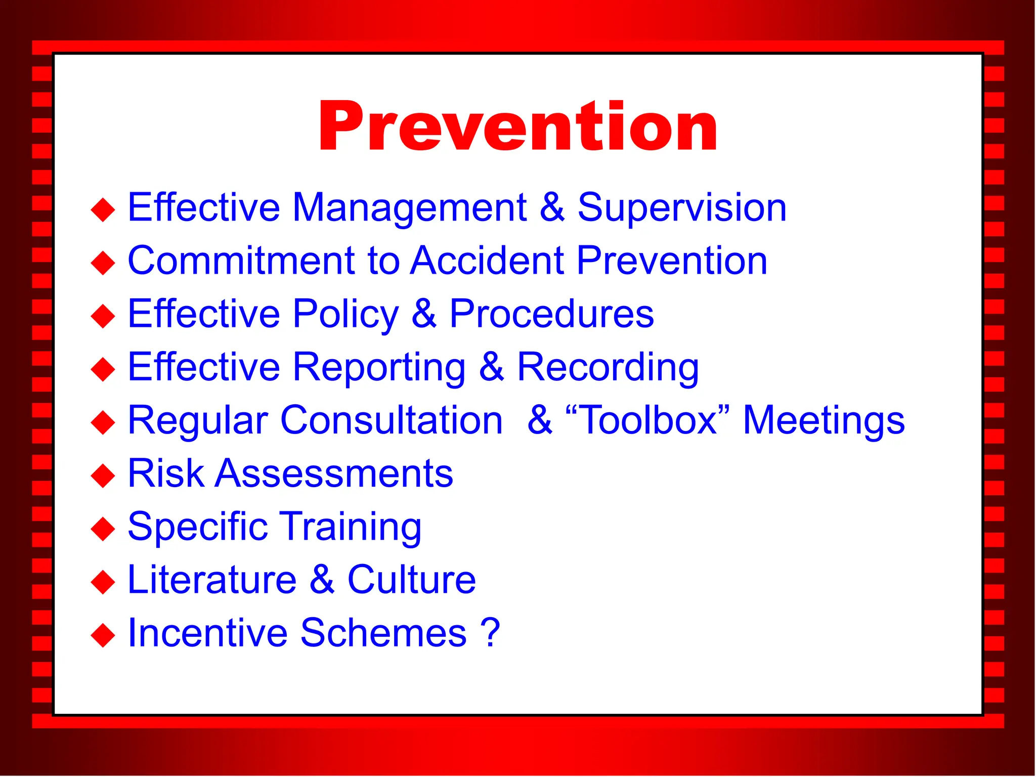Prevention
 Effective Management & Supervision
 Commitment to Accident Prevention
 Effective Policy & Procedures
 Effective Reporting & Recording
 Regular Consultation & “Toolbox” Meetings
 Risk Assessments
 Specific Training
 Literature & Culture
 Incentive Schemes ?
 