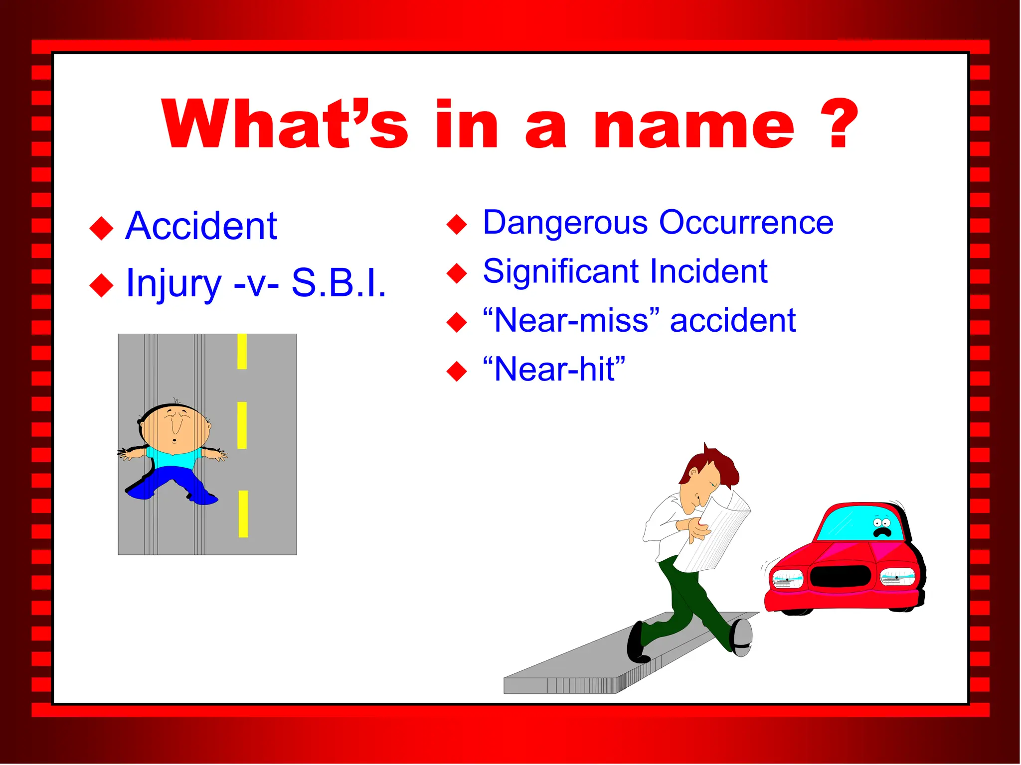 What’s in a name ?
 Accident
 Injury -v- S.B.I.
 Dangerous Occurrence
 Significant Incident
 “Near-miss” accident
 “Near-hit”
 