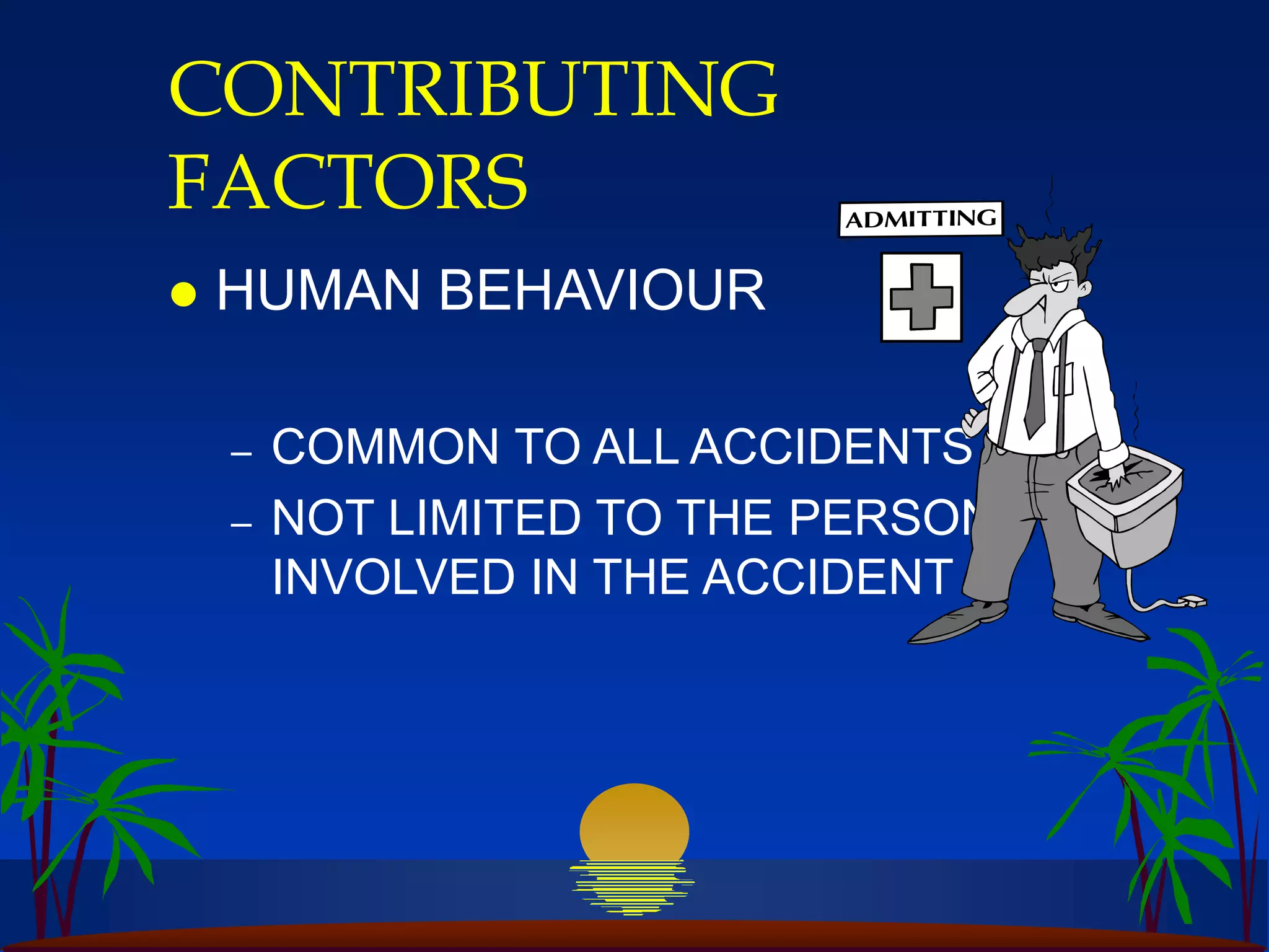 CONTRIBUTING
FACTORS
 HUMAN BEHAVIOUR
– COMMON TO ALL ACCIDENTS
– NOT LIMITED TO THE PERSON
INVOLVED IN THE ACCIDENT
 