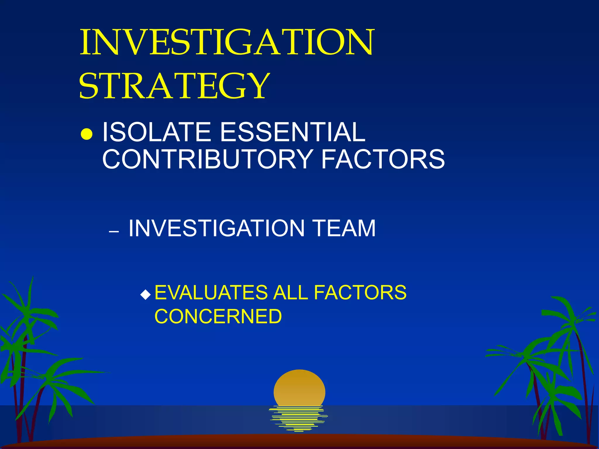 INVESTIGATION
STRATEGY
 ISOLATE ESSENTIAL
CONTRIBUTORY FACTORS
– INVESTIGATION TEAM
 EVALUATES ALL FACTORS
CONCERNED
 