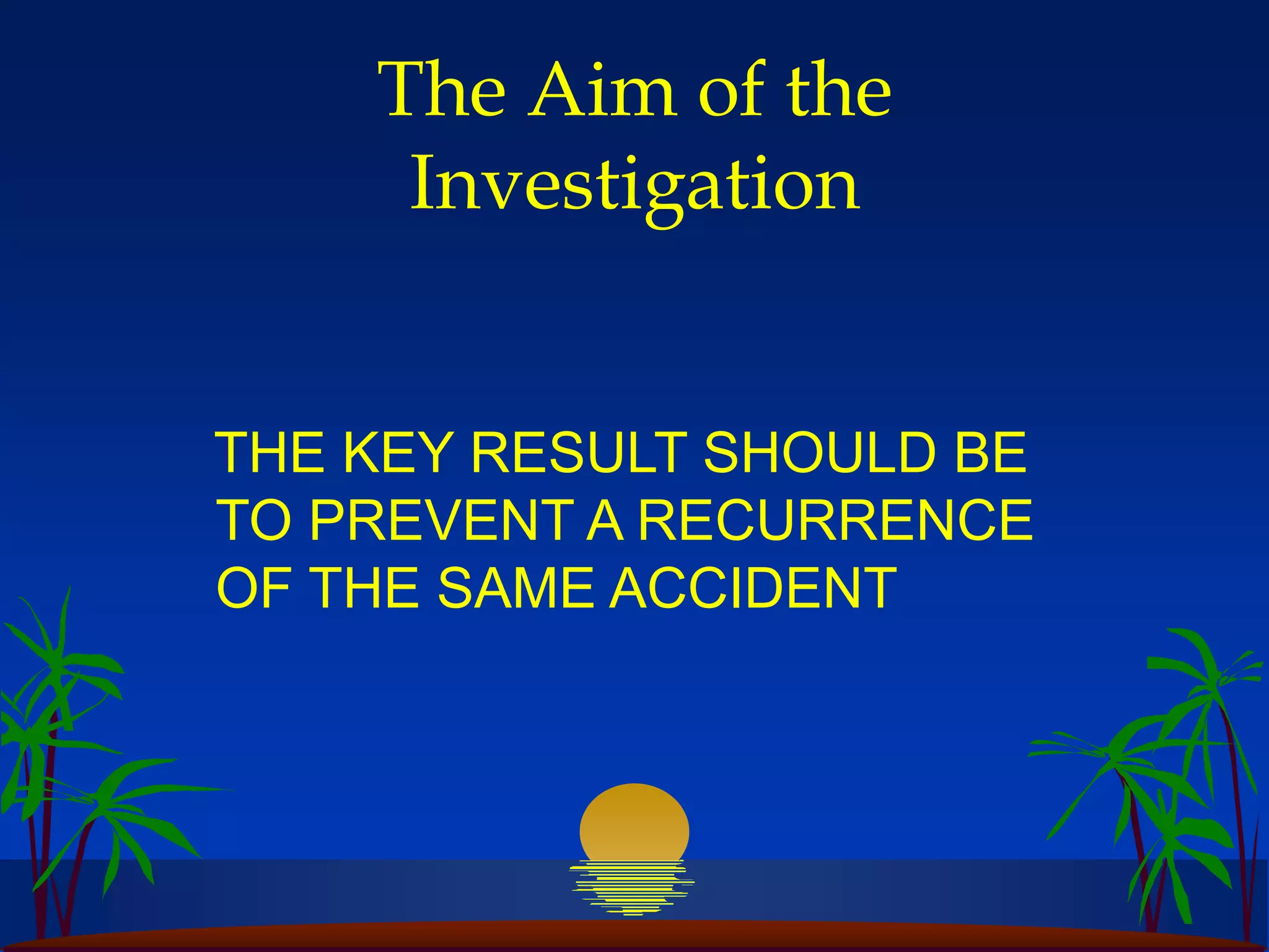 The Aim of the
Investigation
THE KEY RESULT SHOULD BE
TO PREVENT A RECURRENCE
OF THE SAME ACCIDENT
 