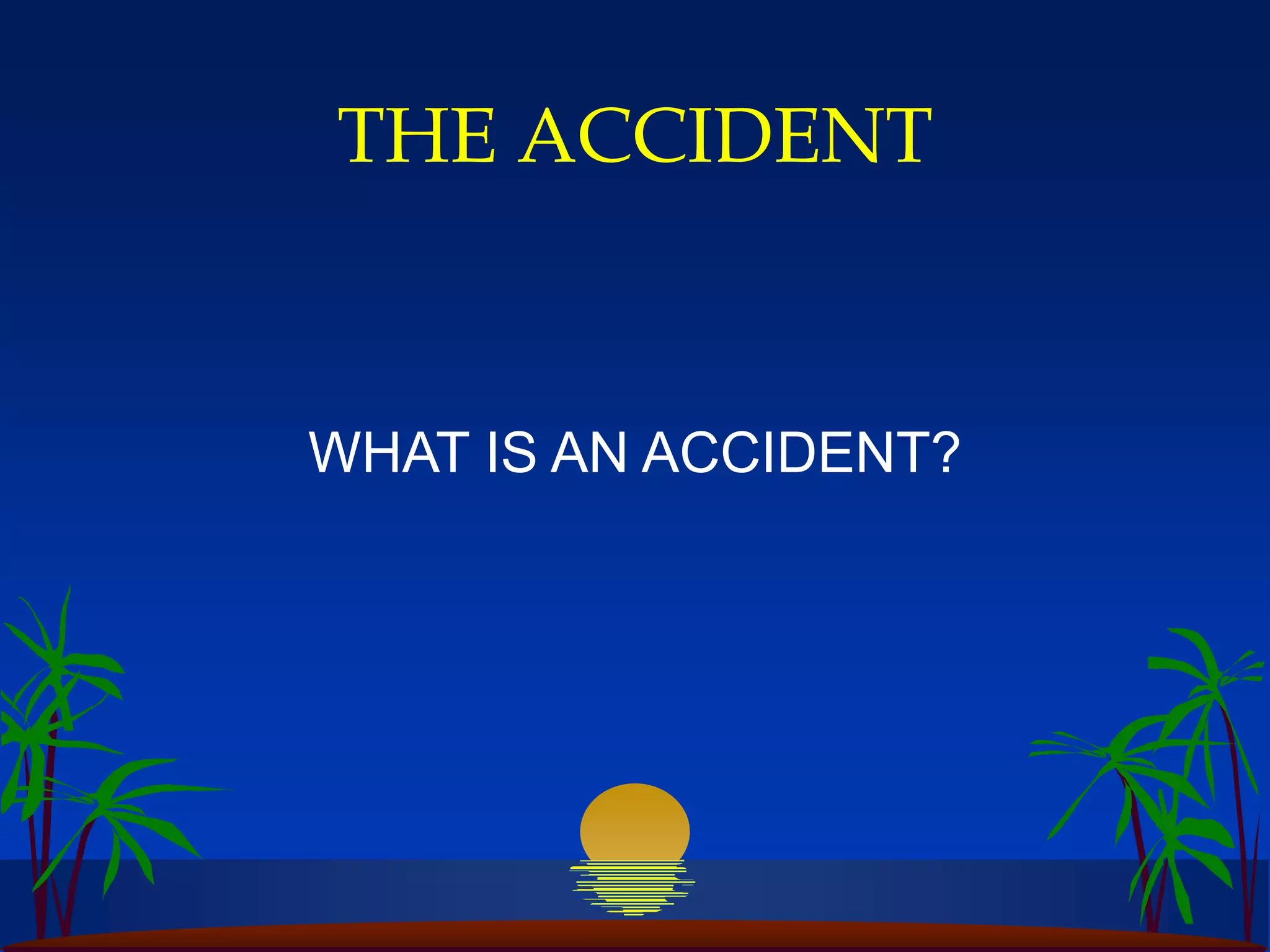 THE ACCIDENT
WHAT IS AN ACCIDENT?
 