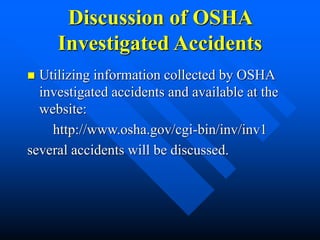 Discussion of OSHA
Investigated Accidents
 Utilizing information collected by OSHA
investigated accidents and available at the
website:
http://www.osha.gov/cgi-bin/inv/inv1
several accidents will be discussed.
 