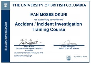 IVAN MOSES OKUNI
has successfully completed the
Accident / Incident Investigation
Training Course
Course Completion Date: February 19, 2016
Certificate ID: 2016-pGsgA
Powered by TCPDF (www.tcpdf.org)
 