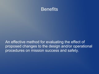 Benefits

An effective method for evaluating the effect of
proposed changes to the design and/or operational
procedures on mission success and safety.

 