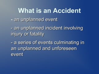 What is an Accident
- an unplanned event
- an unplanned incident involving
injury or fatality
- a series of events culminating in
an unplanned and unforeseen
event

 