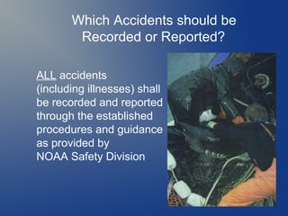 Which Accidents should be
Recorded or Reported?
ALL accidents
(including illnesses) shall
be recorded and reported
through the established
procedures and guidance
as provided by
NOAA Safety Division

 