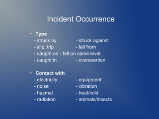 Incident Occurrence
●

●

Type
- struck by
- struck against
- slip, trip
- fell from
- caught on - fell on same level
- caught in
- overexertion
Contact with
- electricity
- noise
- hazmat
- radiation

- equipment
- vibration
- heat/cold
- animals/insects

 