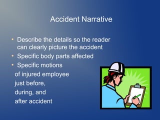 Accident Narrative
Describe the details so the reader
can clearly picture the accident
●
Specific body parts affected
●
Specific motions
of injured employee
just before,
during, and
after accident
●

 
