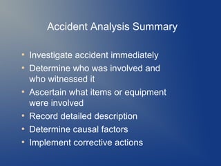 Accident Analysis Summary
●
●

●

●
●
●

Investigate accident immediately
Determine who was involved and
who witnessed it
Ascertain what items or equipment
were involved
Record detailed description
Determine causal factors
Implement corrective actions

 