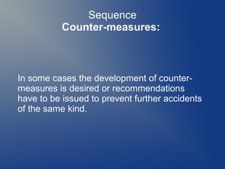 Sequence
Counter-measures:

In some cases the development of countermeasures is desired or recommendations
have to be issued to prevent further accidents
of the same kind.

 