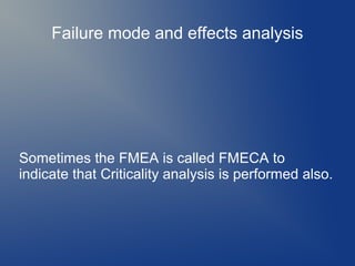 Failure mode and effects analysis

Sometimes the FMEA is called FMECA to
indicate that Criticality analysis is performed also.

 