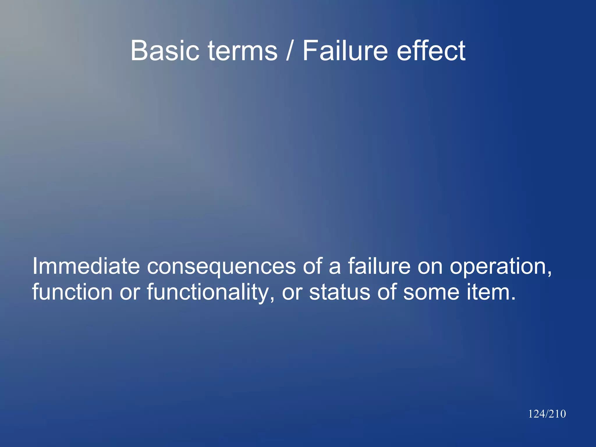 Basic terms / Failure effect

Immediate consequences of a failure on operation,
function or functionality, or status of some item.

124/210

 