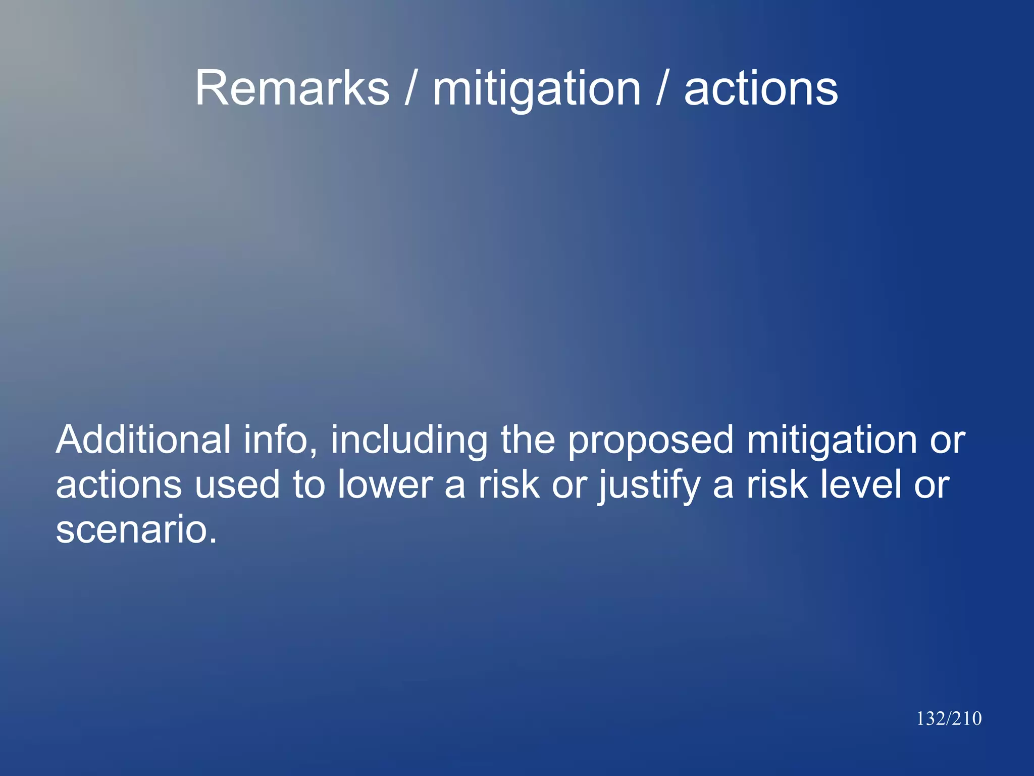 Remarks / mitigation / actions

Additional info, including the proposed mitigation or
actions used to lower a risk or justify a risk level or
scenario.

132/210

 