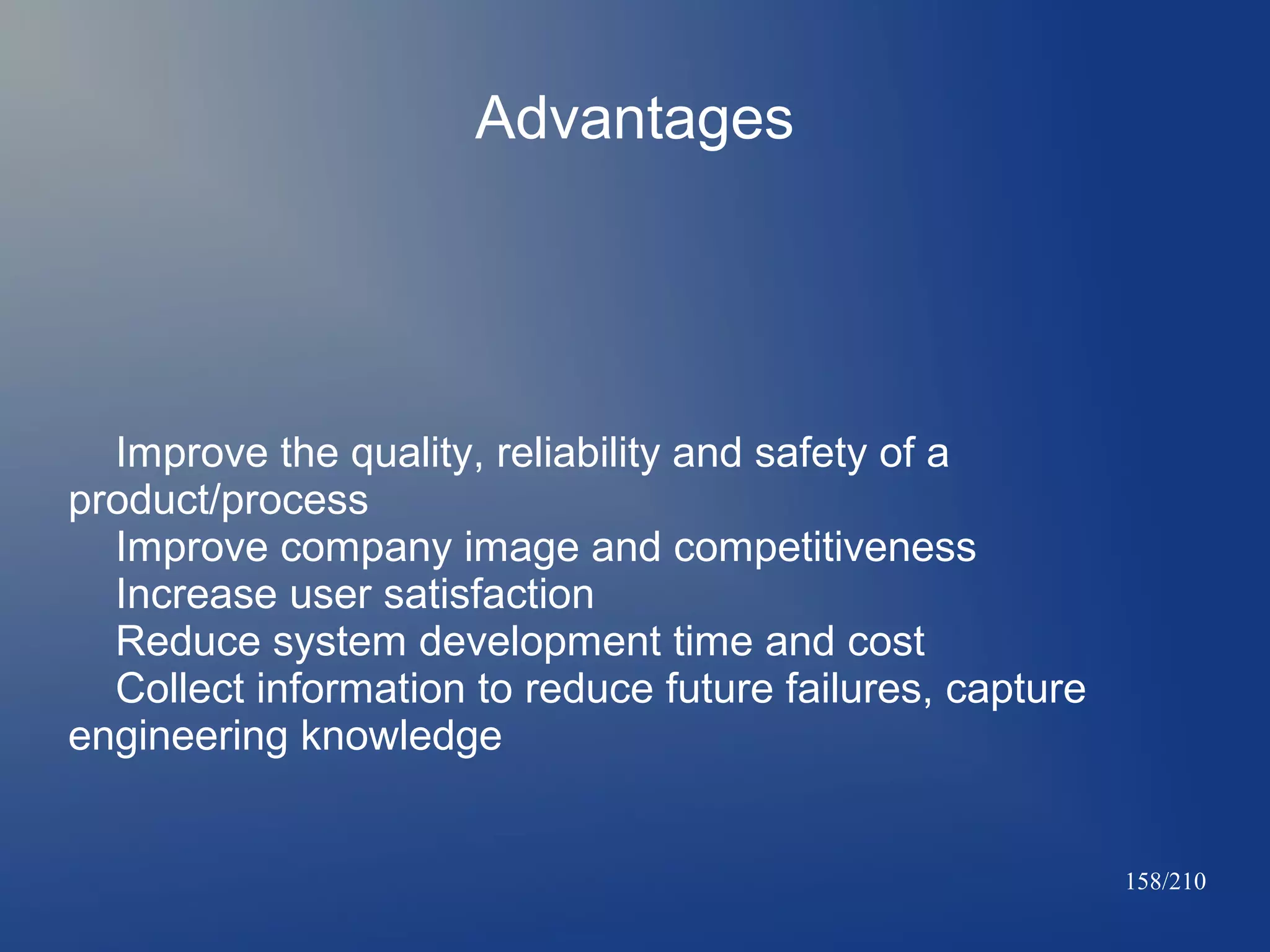 Advantages

Improve the quality, reliability and safety of a
product/process
Improve company image and competitiveness
Increase user satisfaction
Reduce system development time and cost
Collect information to reduce future failures, capture
engineering knowledge

158/210

 