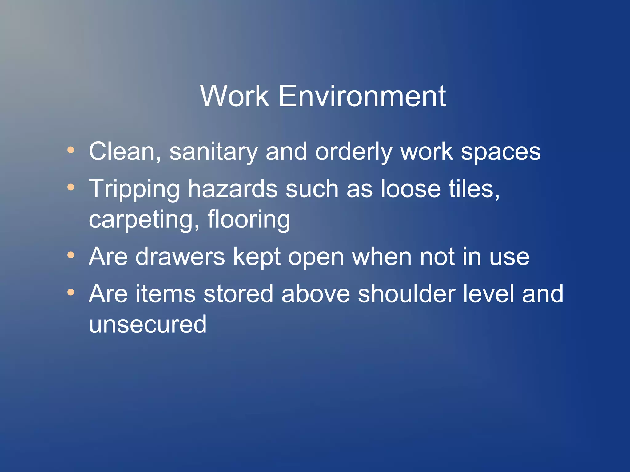 Work Environment
●
●

●
●

Clean, sanitary and orderly work spaces
Tripping hazards such as loose tiles,
carpeting, flooring
Are drawers kept open when not in use
Are items stored above shoulder level and
unsecured

 
