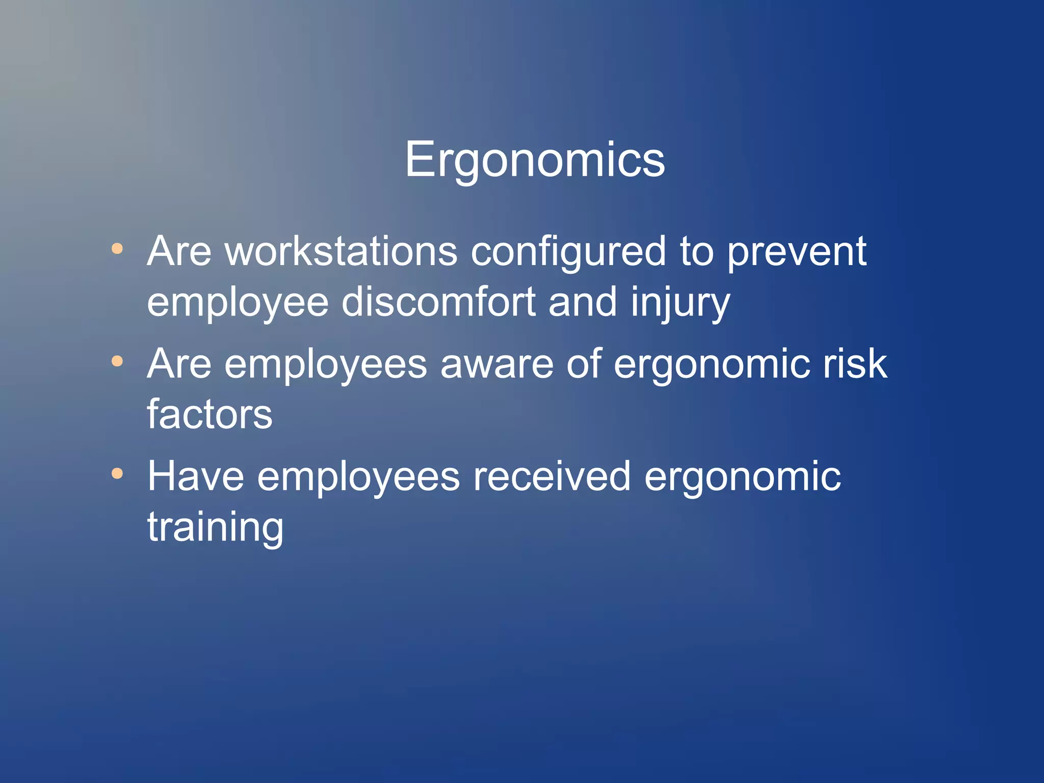 Ergonomics
●

●

●

Are workstations configured to prevent
employee discomfort and injury
Are employees aware of ergonomic risk
factors
Have employees received ergonomic
training

 