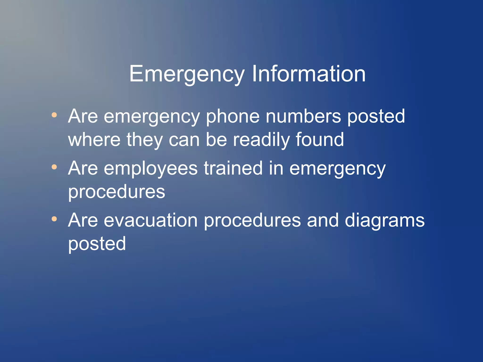 Emergency Information
●

●

●

Are emergency phone numbers posted
where they can be readily found
Are employees trained in emergency
procedures
Are evacuation procedures and diagrams
posted

 