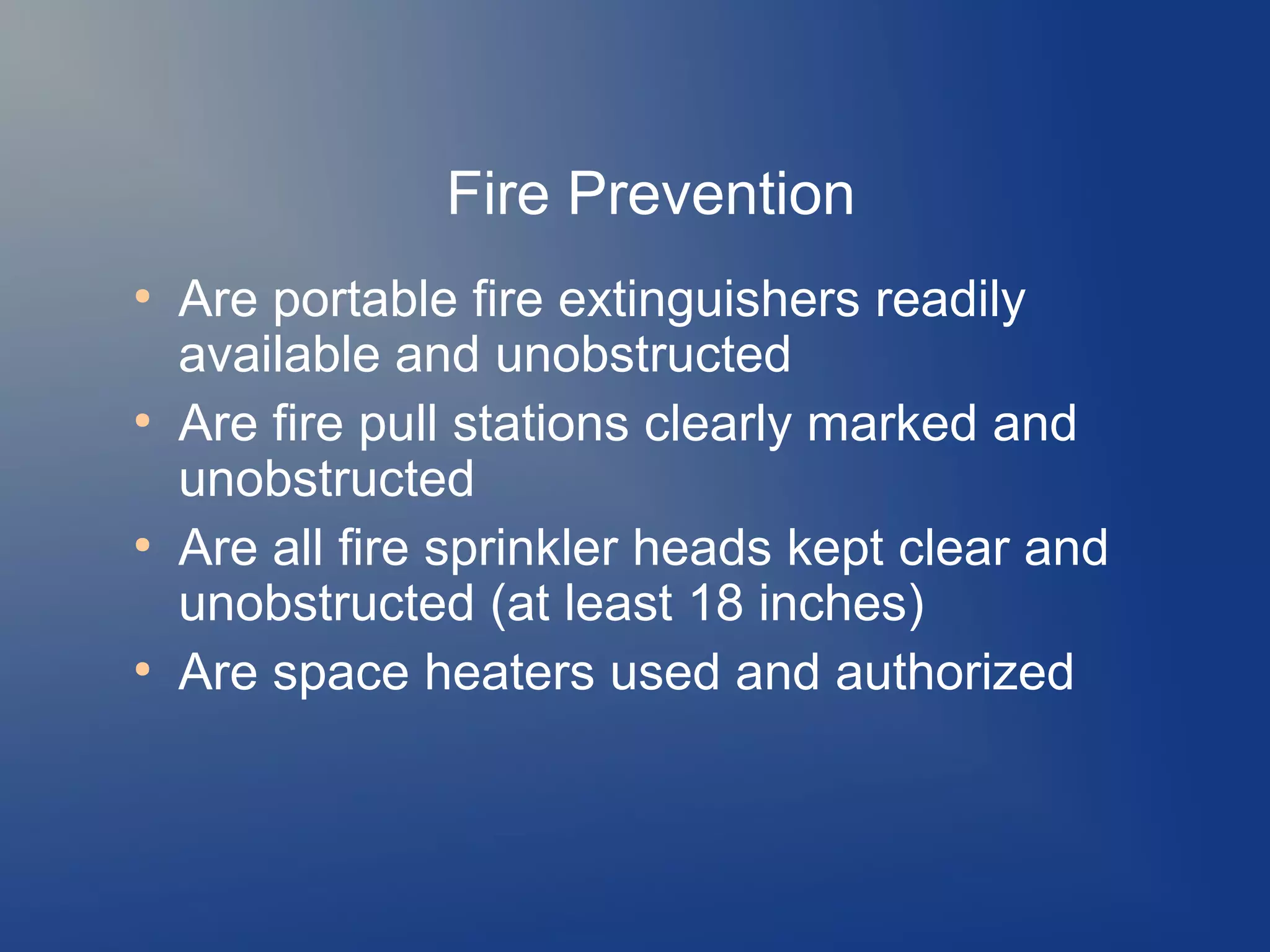 Fire Prevention
●

●

●

●

Are portable fire extinguishers readily
available and unobstructed
Are fire pull stations clearly marked and
unobstructed
Are all fire sprinkler heads kept clear and
unobstructed (at least 18 inches)
Are space heaters used and authorized

 