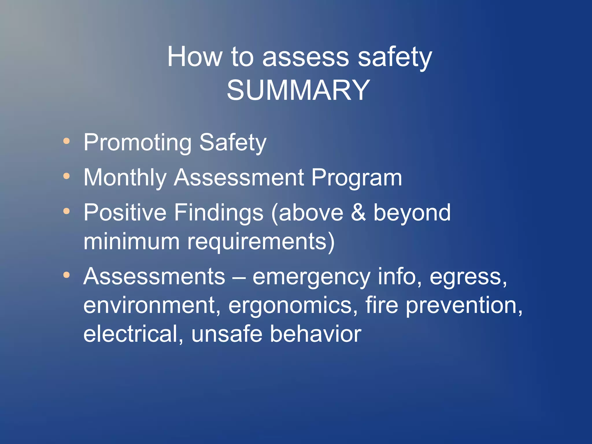 How to assess safety
SUMMARY
●
●
●

●

Promoting Safety
Monthly Assessment Program
Positive Findings (above & beyond
minimum requirements)
Assessments – emergency info, egress,
environment, ergonomics, fire prevention,
electrical, unsafe behavior

 