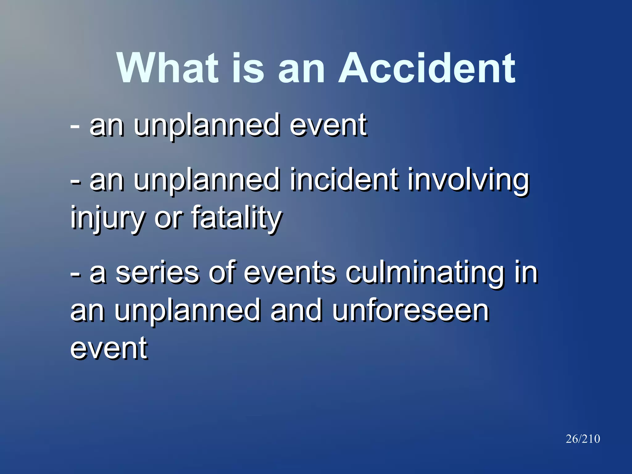 What is an Accident
- an unplanned event
- an unplanned incident involving
injury or fatality
- a series of events culminating in
an unplanned and unforeseen
event
26/210

 