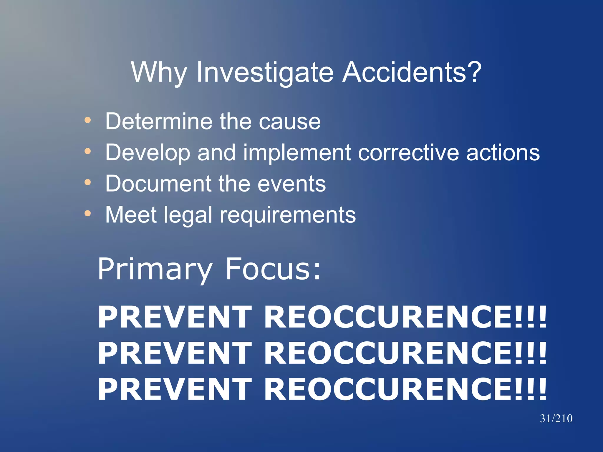 Why Investigate Accidents?
●
●
●
●

Determine the cause
Develop and implement corrective actions
Document the events
Meet legal requirements

Primary Focus:
PREVENT REOCCURENCE!!!
PREVENT REOCCURENCE!!!
PREVENT REOCCURENCE!!!
31/210

 