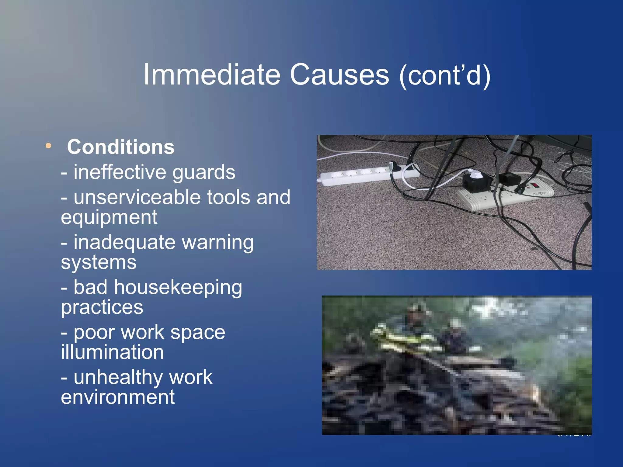 Immediate Causes (cont’d)
●

Conditions
- ineffective guards
- unserviceable tools and
equipment
- inadequate warning
systems
- bad housekeeping
practices
- poor work space
illumination
- unhealthy work
environment
39/210

 