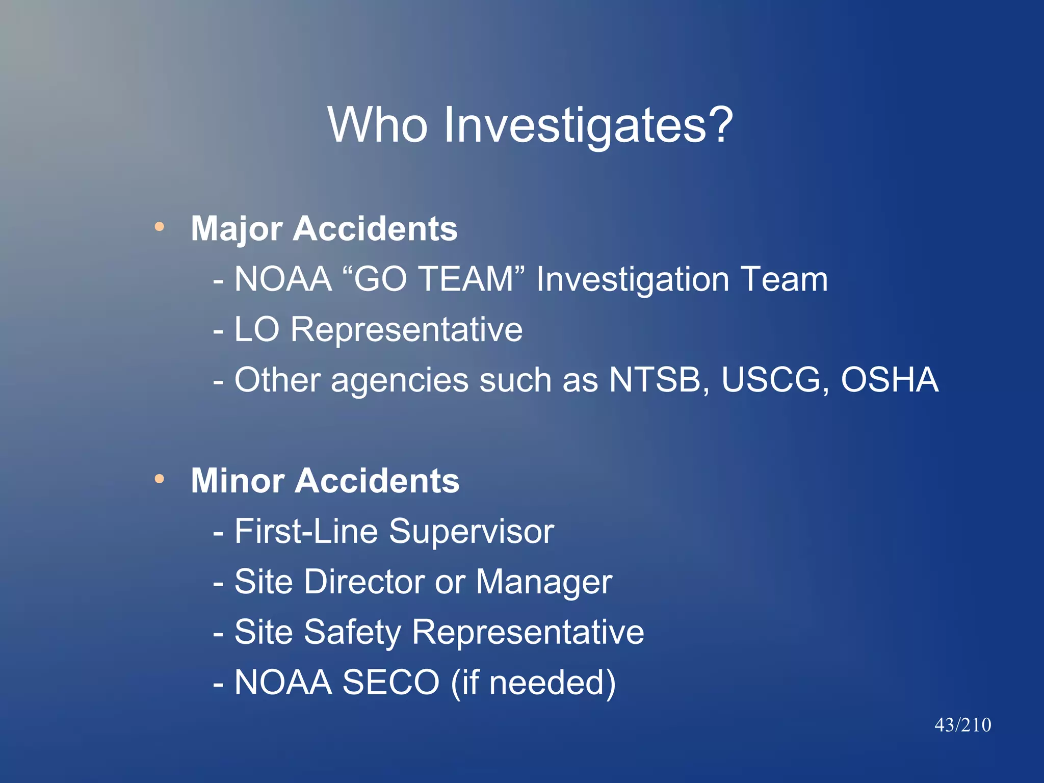 Who Investigates?
●

●

Major Accidents
- NOAA “GO TEAM” Investigation Team
- LO Representative
- Other agencies such as NTSB, USCG, OSHA
Minor Accidents
- First-Line Supervisor
- Site Director or Manager
- Site Safety Representative
- NOAA SECO (if needed)
43/210

 