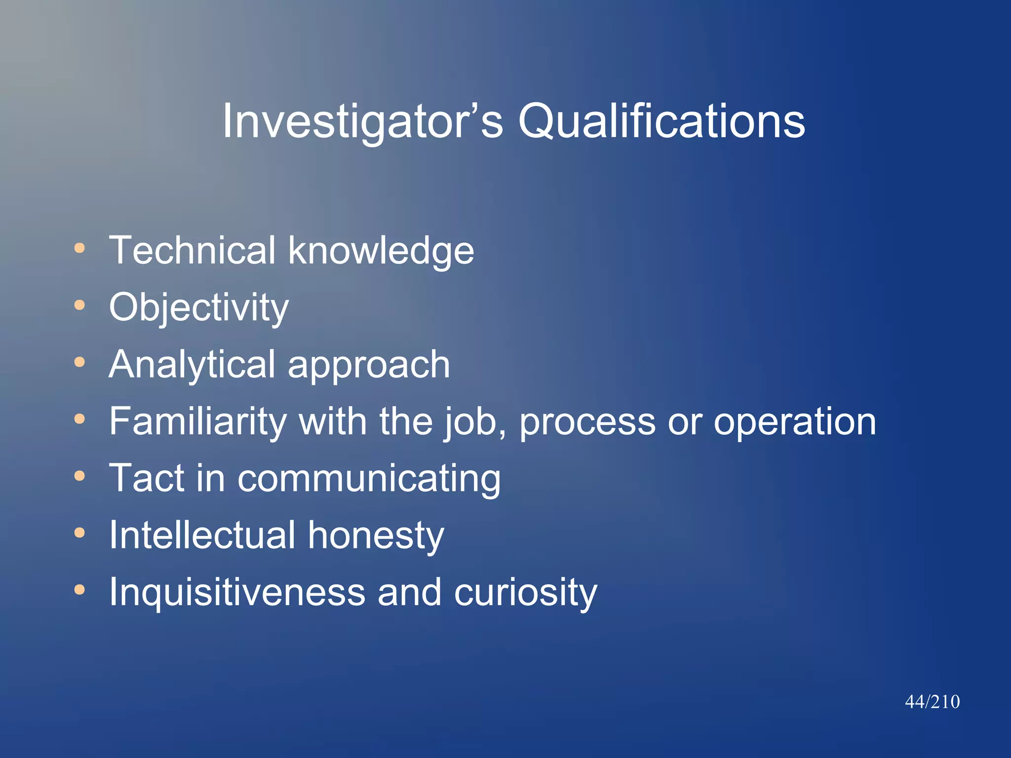 Investigator’s Qualifications
●
●
●
●
●
●
●

Technical knowledge
Objectivity
Analytical approach
Familiarity with the job, process or operation
Tact in communicating
Intellectual honesty
Inquisitiveness and curiosity
44/210

 