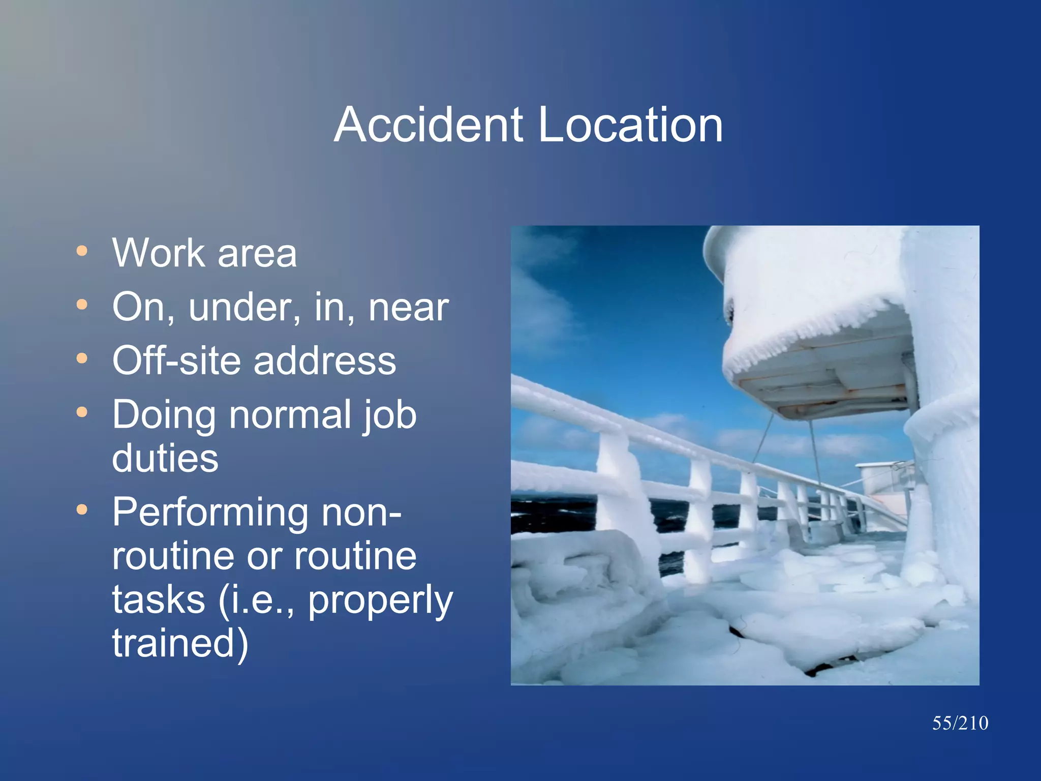 Accident Location
●
●
●
●

●

Work area
On, under, in, near
Off-site address
Doing normal job
duties
Performing nonroutine or routine
tasks (i.e., properly
trained)
55/210

 