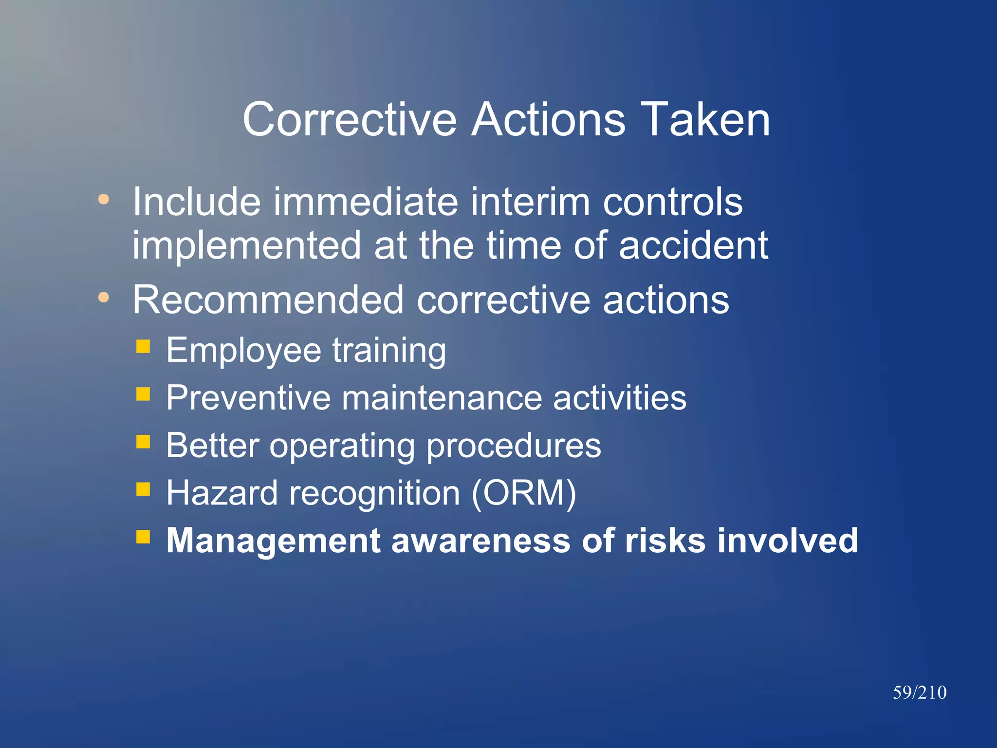 Corrective Actions Taken
●

●

Include immediate interim controls
implemented at the time of accident
Recommended corrective actions






Employee training
Preventive maintenance activities
Better operating procedures
Hazard recognition (ORM)
Management awareness of risks involved

59/210

 