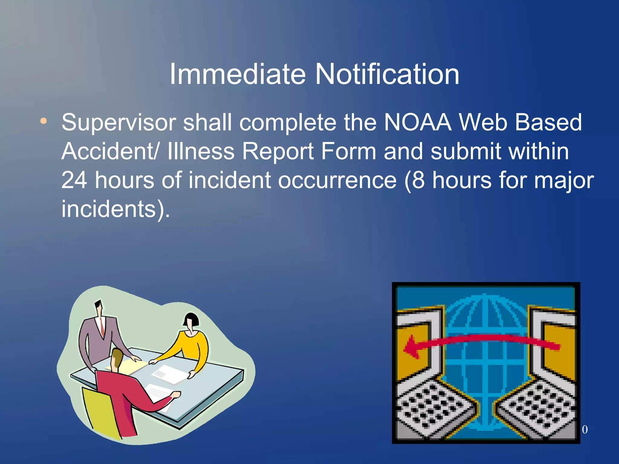 Immediate Notification
●

Supervisor shall complete the NOAA Web Based
Accident/ Illness Report Form and submit within
24 hours of incident occurrence (8 hours for major
incidents).

60/210

 