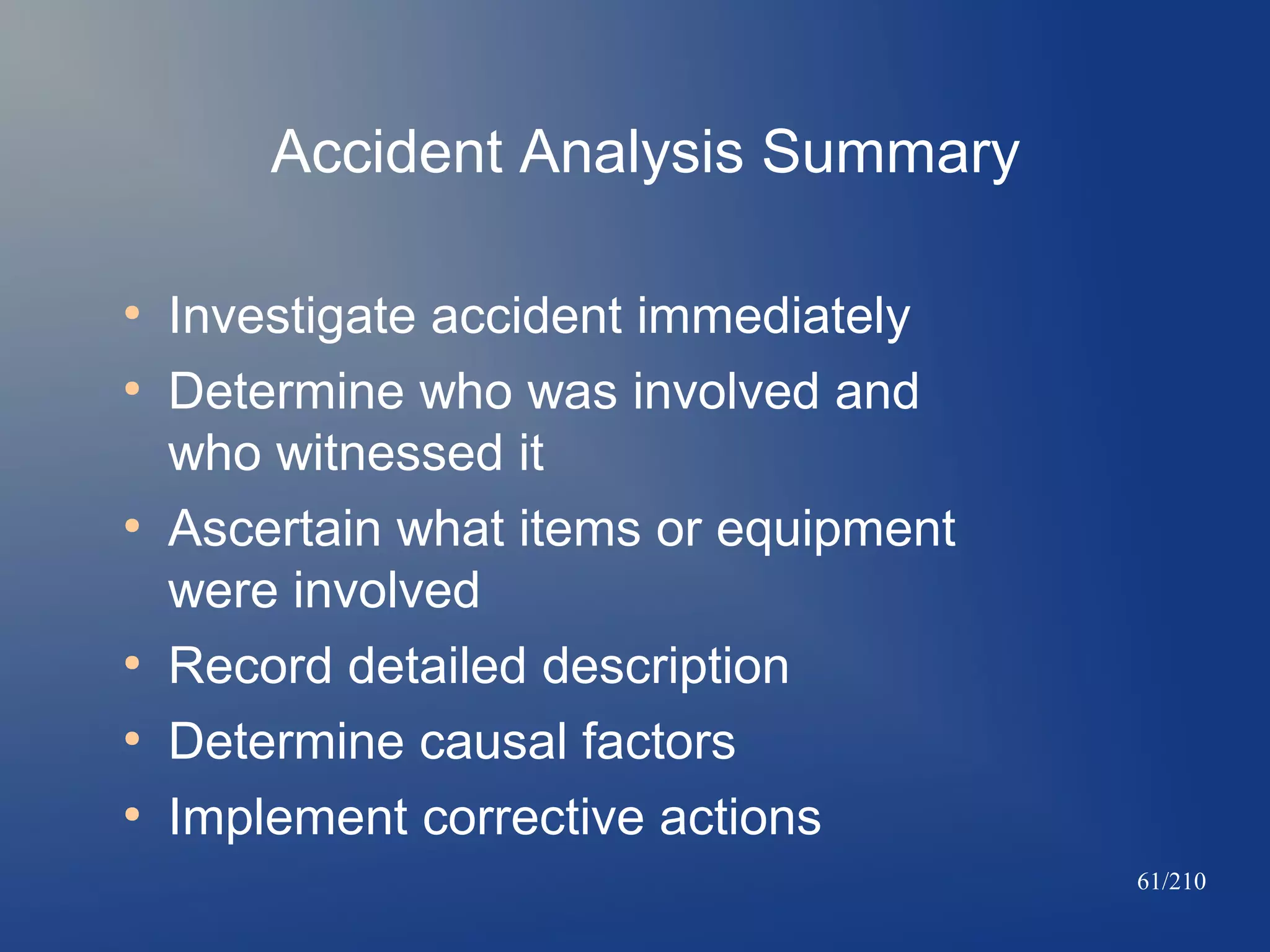 Accident Analysis Summary
●
●

●

●
●
●

Investigate accident immediately
Determine who was involved and
who witnessed it
Ascertain what items or equipment
were involved
Record detailed description
Determine causal factors
Implement corrective actions
61/210

 