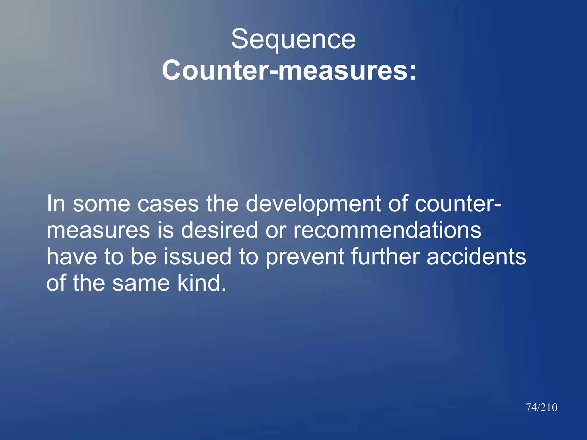 Sequence
Counter-measures:

In some cases the development of countermeasures is desired or recommendations
have to be issued to prevent further accidents
of the same kind.

74/210

 