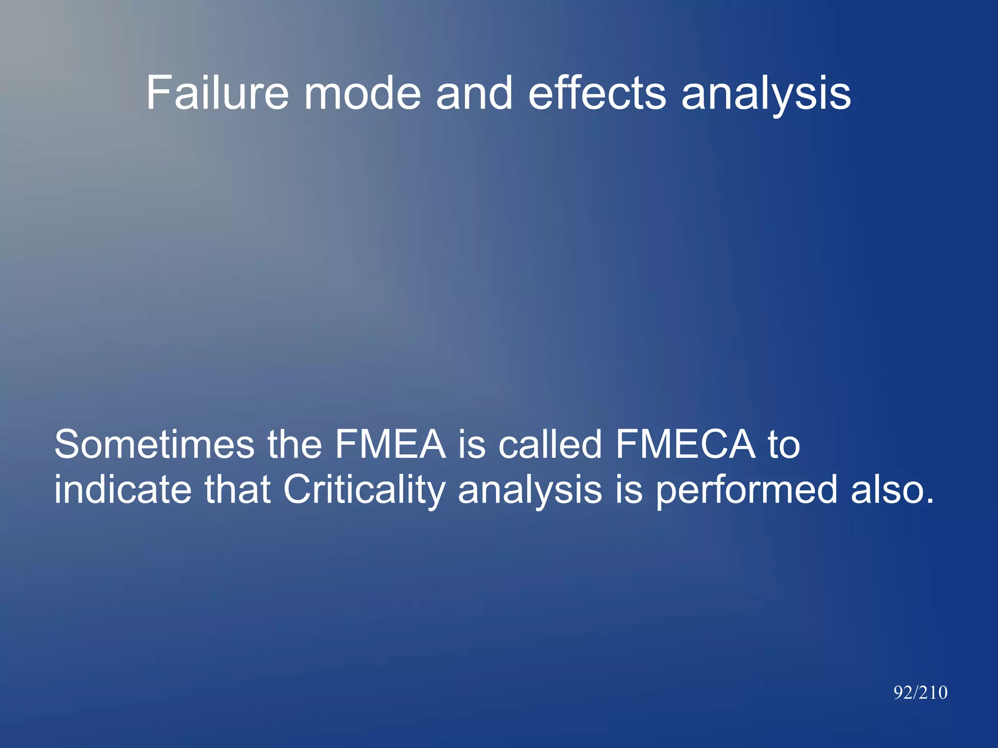 Failure mode and effects analysis

Sometimes the FMEA is called FMECA to
indicate that Criticality analysis is performed also.

92/210

 