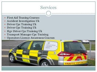 Services
 First Aid Traning Courses
 Accident Investigation Uk
 Driver Cpc Training Uk
 Driver Cpc Training Uk
 Hgv Driver Cpc Training Uk
 Transport Manager Cpc Training
 Operators Licence Awareness Courses
 