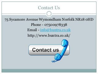 Contact Us
75 Sycamore Avenue Wymondham Norfolk NR18 0HD
Phone - 07500978338
Email - info@buntra.co.uk
http://www.buntra.co.uk/
 