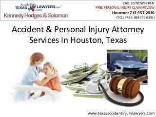 CALL US NOW FOR A
                        FREE PERSONAL INJURY CLAIM REVIEW
                                 Houston: 713-957-2030
                                   (TOLL FREE: 888-777-6391)


Accident & Personal Injury Attorney
     Services In Houston, Texas




                    www.texasaccidentinjurylawyers.com
 