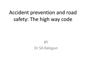Accident prevention and road
safety: The high way code
BY
Dr SA Balogun
 