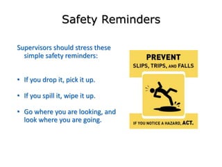 Safety Reminders
Supervisors should stress these
simple safety reminders:
• If you drop it, pick it up.
• If you spill it, wipe it up.
• Go where you are looking, and
look where you are going.
 