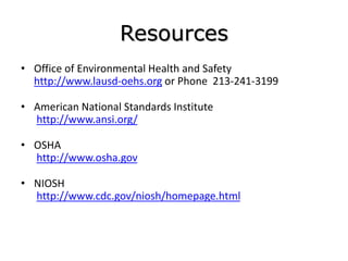 Resources
• Office of Environmental Health and Safety
http://www.lausd-oehs.org or Phone 213-241-3199
• American National Standards Institute
http://www.ansi.org/
• OSHA
http://www.osha.gov
• NIOSH
http://www.cdc.gov/niosh/homepage.html
 