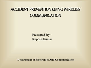 ACCIDENT PREVENTION USING WIRELESS
COMMUNICATION
Presented By:
Rupesh Kumar
Department of Electronics And Communication
 