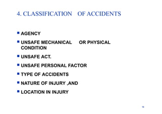 4. CLASSIFICATION
14
OF ACCIDENTS
 AGENCY
 UNSAFE MECHANICAL OR PHYSICAL
CONDITION
 UNSAFE ACT.
 UNSAFE PERSONAL FACTOR
 TYPE OF ACCIDENTS
 NATURE OF INJURY ,AND
 LOCATION IN INJURY
 