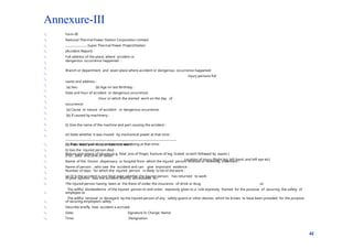 Annexure-III


Form-III
National Thermal Power Station Corporation Limited
…………………….Super Thermal Power Project/Station
(Accident Report)
Full address of the place, where accident or
dangerous occurrence happened :
Branch or department and exact place where accident or dangerous occurrence happened:
injury persons full
name and address :
(a) Sex:- (b) Age on last Birthday :
Date and hour of accident or dangerous occurrence:
Hour or which the started work on the day of
occurrence:
(a) Cause or nature of accident or dangerous occurrence:
(b) if caused by machinery :
(i) Give the name of the machine and part causing the accident :
(ii) State whether it was moved by mechanical power at that time :
(c) State exactly what injured person was doing at that time:
Nature and extent of injuries (e.g. fatal ,loss of finger, fracture of leg; Scaled scratch followed by sepsis )
Location of injury (Right leg; left hand ;and left eye etc)
Number of days for which the injured person in likely to be of the work :
(a) (I) Is the accident is non fatal state whether the injured person has returned to work


















42
(ii) if so , date and hour or return to work
(i) Has the injured person died
If so , date and time of death
Name of the Doctor ,dispensary or hospital from which the injured person received or receiving treatment :
Name of person , who saw the accident and can give important evidence :
In your opinion was the accident directly attributable to:
The injured person having been at the there of under the insurance of drink or drug ,or
The willful disobedience of the injured person to and order expressly given to a rule expressly framed for the purpose of securing the safety of
employee or.
The willful removal or disregard by the injured person of any safety guard or other devices which he knows to have been provided for the purpose
of securing employee’s safety











Describe briefly how accident a accrued:
Date: Signature In Charge: Name:
Time: Designation

 