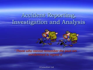 ©Consultnet Ltd©Consultnet Ltd
Accident Reporting,Accident Reporting,
Investigation and AnalysisInvestigation and Analysis
‘‘ Those who cannot remember the past areThose who cannot remember the past are
condemned to repeat it’condemned to repeat it’
 