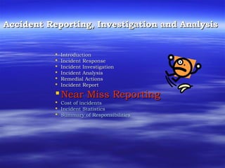 Accident Reporting, Investigation and AnalysisAccident Reporting, Investigation and Analysis
 IntroductionIntroduction
 Incident ResponseIncident Response
 Incident InvestigationIncident Investigation
 Incident AnalysisIncident Analysis
 Remedial ActionsRemedial Actions
 Incident ReportIncident Report
Near Miss ReportingNear Miss Reporting
 Cost of incidentsCost of incidents
 Incident StatisticsIncident Statistics
 Summary of ResponsibilitiesSummary of Responsibilities
 