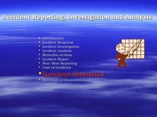 Accident Reporting, Investigation and AnalysisAccident Reporting, Investigation and Analysis
 IntroductionIntroduction
 Incident ResponseIncident Response
 Incident InvestigationIncident Investigation
 Incident AnalysisIncident Analysis
 Remedial ActionsRemedial Actions
 Incident ReportIncident Report
 Near Miss ReportingNear Miss Reporting
 Cost of incidentsCost of incidents
Incident StatisticsIncident Statistics
 Summary of ResponsibilitiesSummary of Responsibilities
 