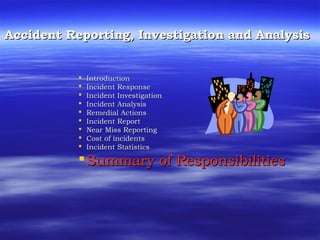 Accident Reporting, Investigation and AnalysisAccident Reporting, Investigation and Analysis
 IntroductionIntroduction
 Incident ResponseIncident Response
 Incident InvestigationIncident Investigation
 Incident AnalysisIncident Analysis
 Remedial ActionsRemedial Actions
 Incident ReportIncident Report
 Near Miss ReportingNear Miss Reporting
 Cost of incidentsCost of incidents
 Incident StatisticsIncident Statistics
Summary of ResponsibilitiesSummary of Responsibilities
 