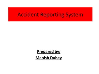 Accident Reporting System
Prepared by:
Manish Dubey
 